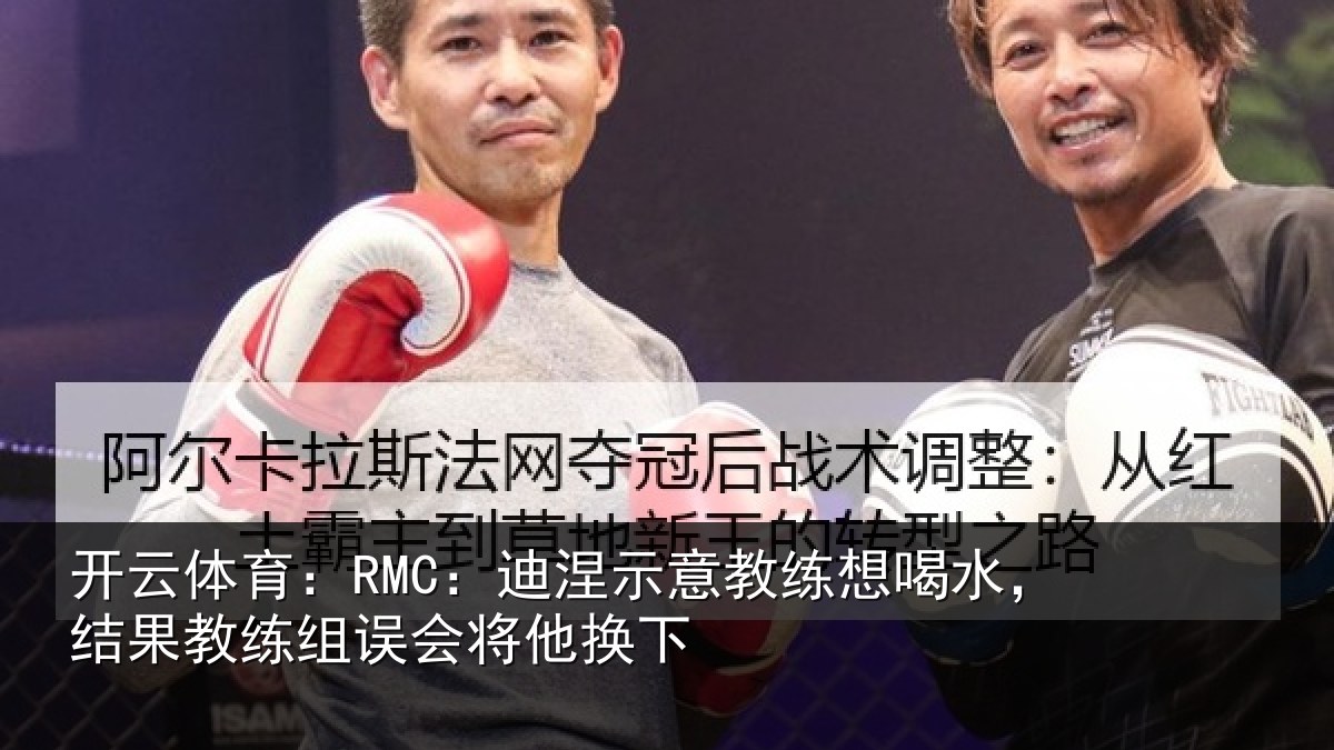 开云体育：RMC：迪涅示意教练想喝水，结果教练组误会将他换下