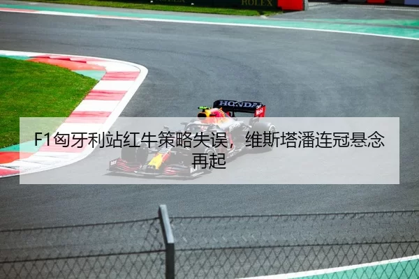 F1匈牙利站红牛策略失误，维斯塔潘连冠悬念再起