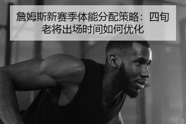詹姆斯新赛季体能分配策略：四旬老将出场时间如何优化