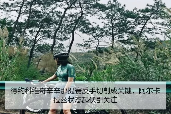 德约科维奇辛辛那提赛反手切削成关键，阿尔卡拉兹状态起伏引关注