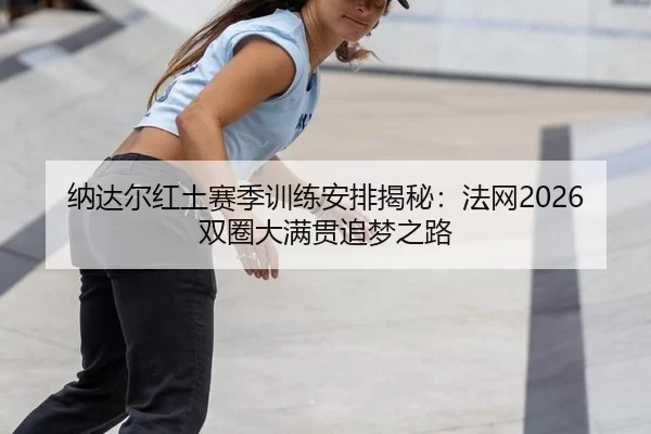 纳达尔红土赛季训练安排揭秘：法网2026双圈大满贯追梦之路