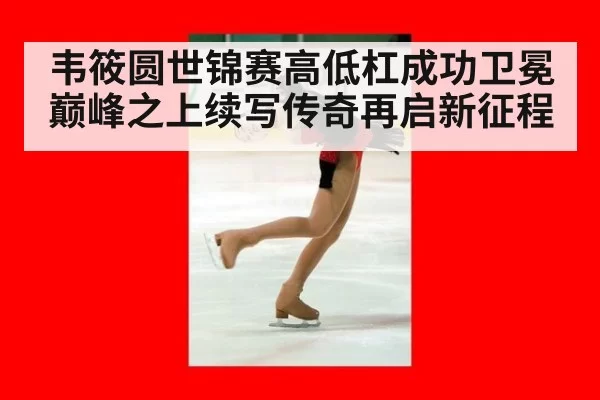 韦筱圆世锦赛高低杠成功卫冕 巅峰之上续写传奇再启新征程
