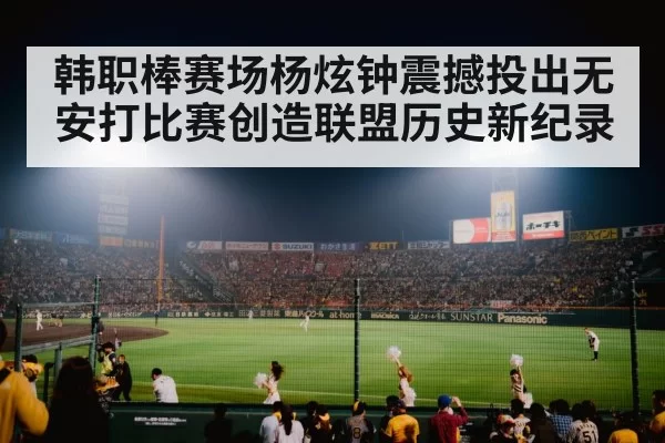 韩职棒赛场杨炫钟震撼投出无安打比赛创造联盟历史新纪录