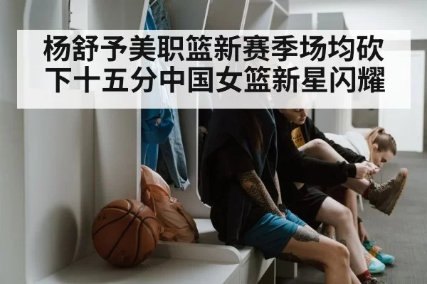 杨舒予美职篮新赛季场均砍下十五分中国女篮新星闪耀