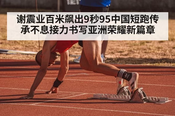 谢震业百米飙出9秒95中国短跑传承不息接力书写亚洲荣耀新篇章