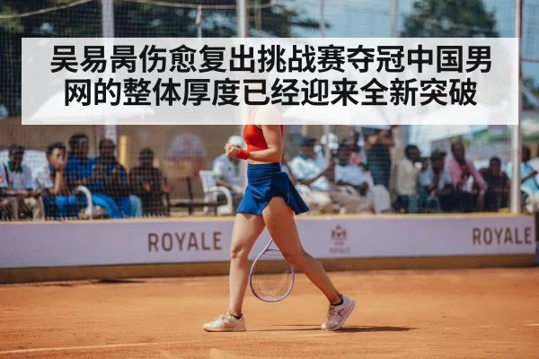 吴易昺伤愈复出挑战赛夺冠中国男网的整体厚度已经迎来全新突破