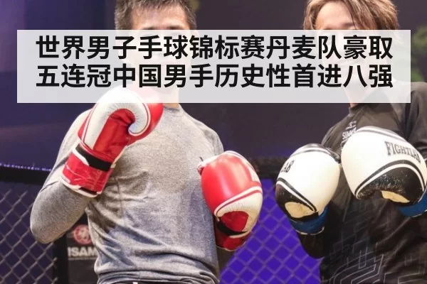 世界男子手球锦标赛丹麦队豪取五连冠中国男手历史性首进八强