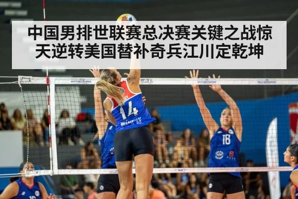 中国男排世联赛总决赛关键之战惊天逆转美国替补奇兵江川定乾坤