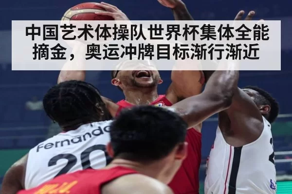 中国艺术体操队世界杯集体全能摘金，奥运冲牌目标渐行渐近
