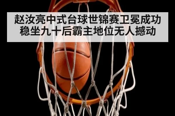 赵汝亮中式台球世锦赛卫冕成功 稳坐九十后霸主地位无人撼动