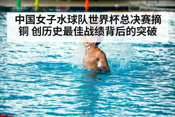 中国女子水球队世界杯总决赛摘铜 创历史最佳战绩背后的突破