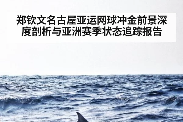 郑钦文名古屋亚运网球冲金前景深度剖析与亚洲赛季状态追踪报告