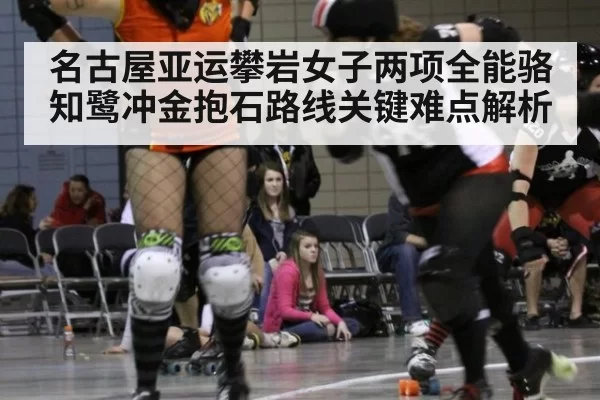 名古屋亚运攀岩女子两项全能骆知鹭冲金抱石路线关键难点解析