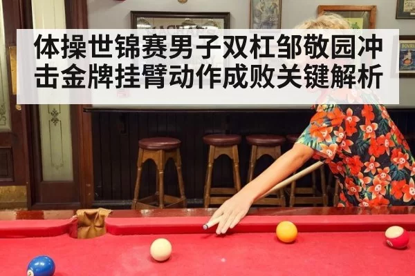 体操世锦赛男子双杠邹敬园冲击金牌挂臂动作成败关键解析