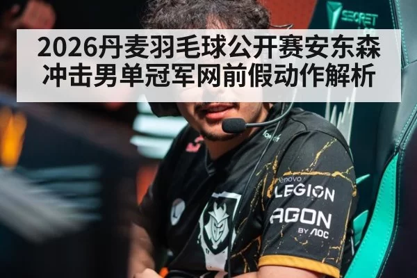 2026丹麦羽毛球公开赛安东森冲击男单冠军网前假动作解析